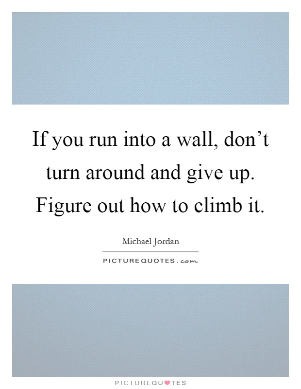 If you run into a wall, don't turn around and give up. Figure out how to climb it Picture Quote #1
