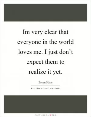 Im very clear that everyone in the world loves me. I just don’t expect them to realize it yet Picture Quote #1