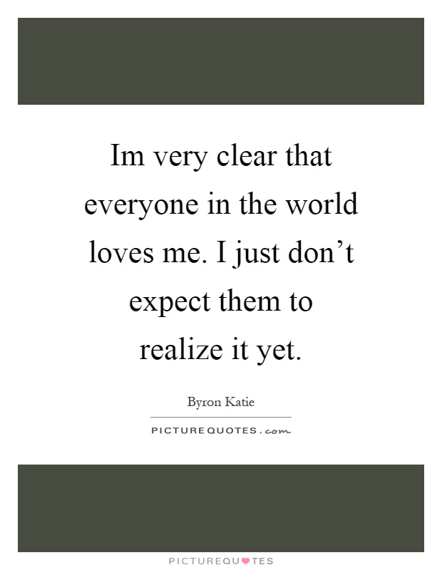 Im very clear that everyone in the world loves me. I just don't expect them to realize it yet Picture Quote #1
