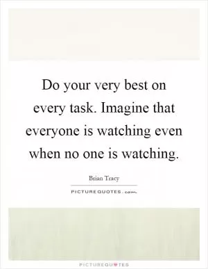 Do your very best on every task. Imagine that everyone is watching even when no one is watching Picture Quote #1