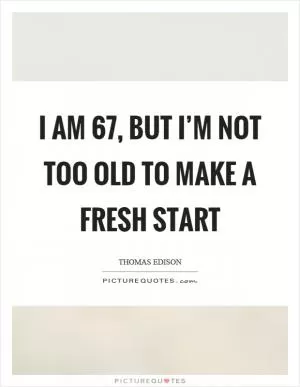 I am 67, but I’m not too old to make a fresh start Picture Quote #1