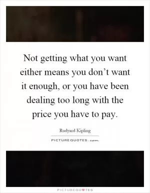 Not getting what you want either means you don’t want it enough, or you have been dealing too long with the price you have to pay Picture Quote #1