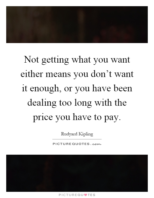 Not getting what you want either means you don't want it enough, or you have been dealing too long with the price you have to pay Picture Quote #1
