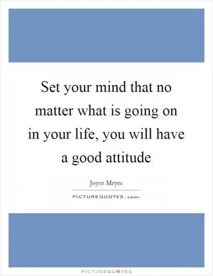 Set your mind that no matter what is going on in your life, you will have a good attitude Picture Quote #1