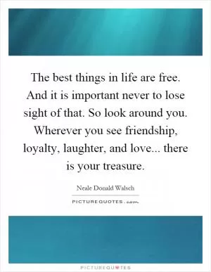 The best things in life are free. And it is important never to lose sight of that. So look around you. Wherever you see friendship, loyalty, laughter, and love... there is your treasure Picture Quote #1