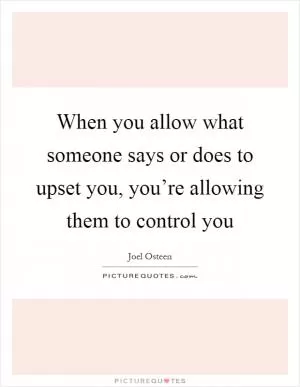When you allow what someone says or does to upset you, you’re allowing them to control you Picture Quote #1