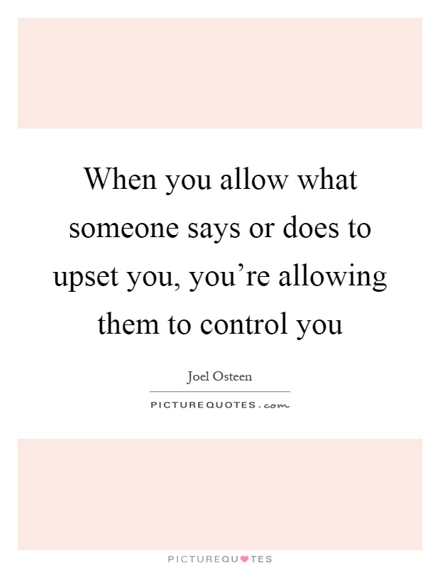 When you allow what someone says or does to upset you, you're allowing them to control you Picture Quote #1