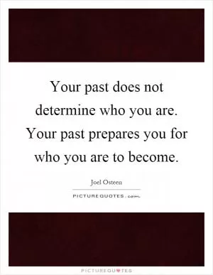 Your past does not determine who you are. Your past prepares you for who you are to become Picture Quote #1