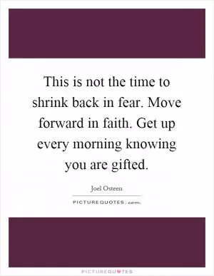 This is not the time to shrink back in fear. Move forward in faith. Get up every morning knowing you are gifted Picture Quote #1