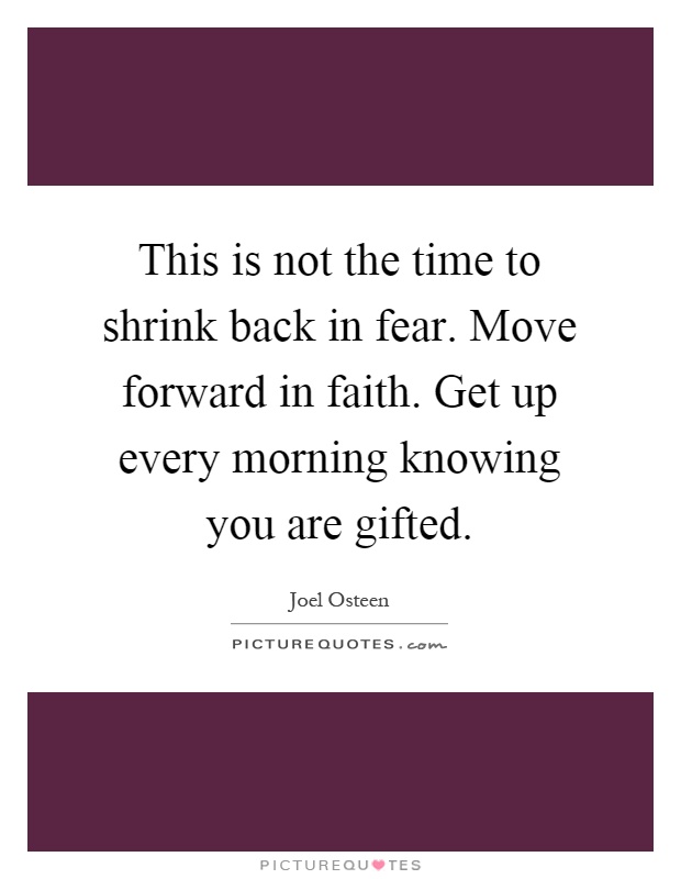 This is not the time to shrink back in fear. Move forward in faith. Get up every morning knowing you are gifted Picture Quote #1