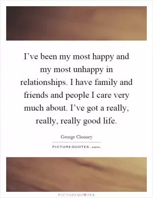I’ve been my most happy and my most unhappy in relationships. I have family and friends and people I care very much about. I’ve got a really, really, really good life Picture Quote #1