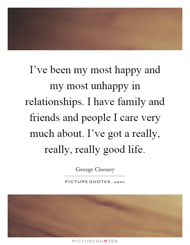 I've been my most happy and my most unhappy in relationships. I have family and friends and people I care very much about. I've got a really, really, really good life Picture Quote #1
