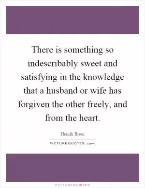 There is something so indescribably sweet and satisfying in the knowledge that a husband or wife has forgiven the other freely, and from the heart Picture Quote #1