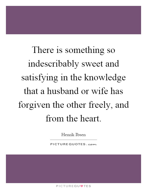 There is something so indescribably sweet and satisfying in the knowledge that a husband or wife has forgiven the other freely, and from the heart Picture Quote #1
