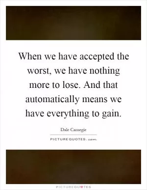 When we have accepted the worst, we have nothing more to lose. And that automatically means we have everything to gain Picture Quote #1