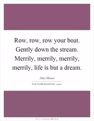 Row, row, row your boat. Gently down the stream. Merrily, merrily, merrily, merrily, life is but a dream Picture Quote #1