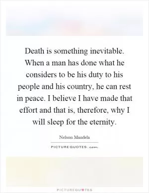 Death is something inevitable. When a man has done what he considers to be his duty to his people and his country, he can rest in peace. I believe I have made that effort and that is, therefore, why I will sleep for the eternity Picture Quote #1