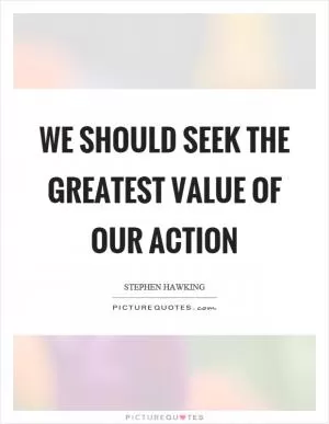 We should seek the greatest value of our action Picture Quote #1