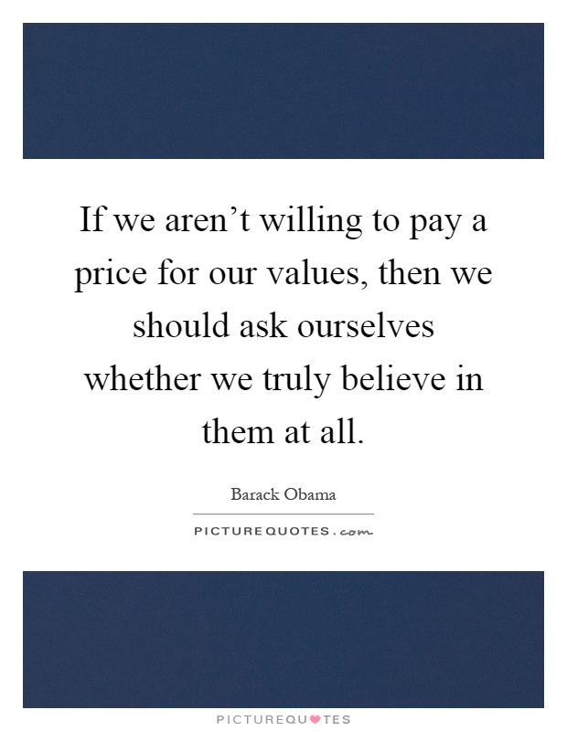 If we aren't willing to pay a price for our values, then we should ask ourselves whether we truly believe in them at all Picture Quote #1