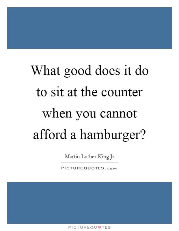 What good does it do to sit at the counter when you cannot afford a hamburger? Picture Quote #1