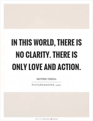 In this world, there is no clarity. There is only love and action Picture Quote #1