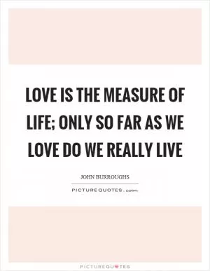 Love is the measure of life; only so far as we love do we really live Picture Quote #1