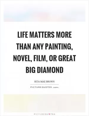 Life matters more than any painting, novel, film, or great big diamond Picture Quote #1