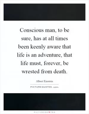 Conscious man, to be sure, has at all times been keenly aware that life is an adventure, that life must, forever, be wrested from death Picture Quote #1