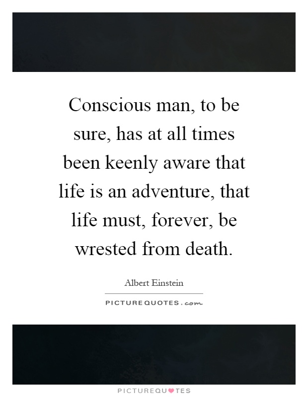 Conscious man, to be sure, has at all times been keenly aware that life is an adventure, that life must, forever, be wrested from death Picture Quote #1