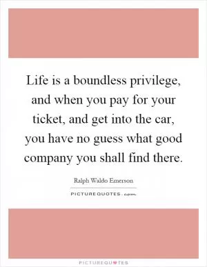 Life is a boundless privilege, and when you pay for your ticket, and get into the car, you have no guess what good company you shall find there Picture Quote #1