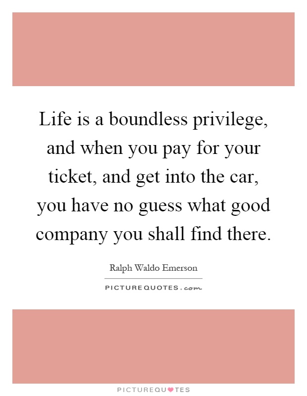 Life is a boundless privilege, and when you pay for your ticket, and get into the car, you have no guess what good company you shall find there Picture Quote #1