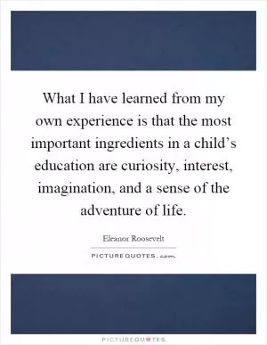 What I have learned from my own experience is that the most important ingredients in a child’s education are curiosity, interest, imagination, and a sense of the adventure of life Picture Quote #1