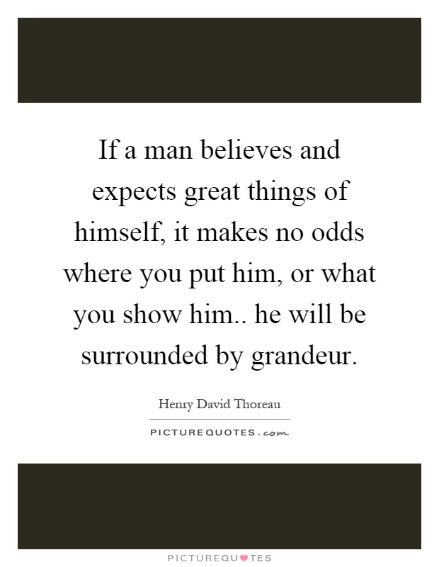 If a man believes and expects great things of himself, it makes no odds where you put him, or what you show him.. he will be surrounded by grandeur Picture Quote #1