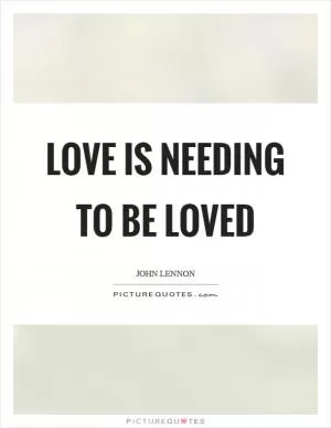Love is needing to be loved Picture Quote #1