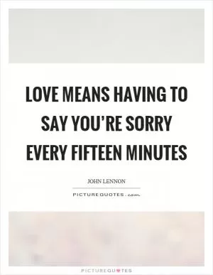 Love means having to say you’re sorry every fifteen minutes Picture Quote #1