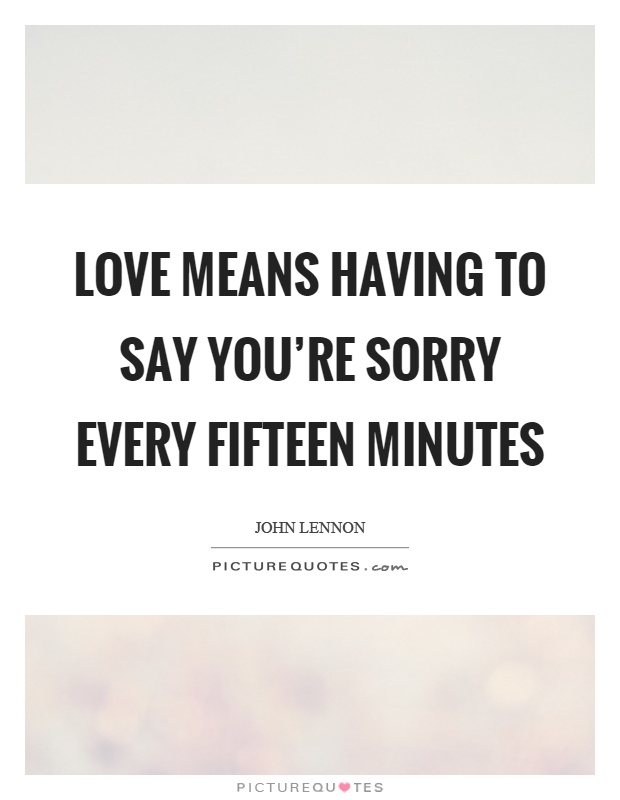 Love means having to say you're sorry every fifteen minutes Picture Quote #1