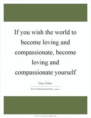 If you wish the world to become loving and compassionate, become loving and compassionate yourself Picture Quote #1