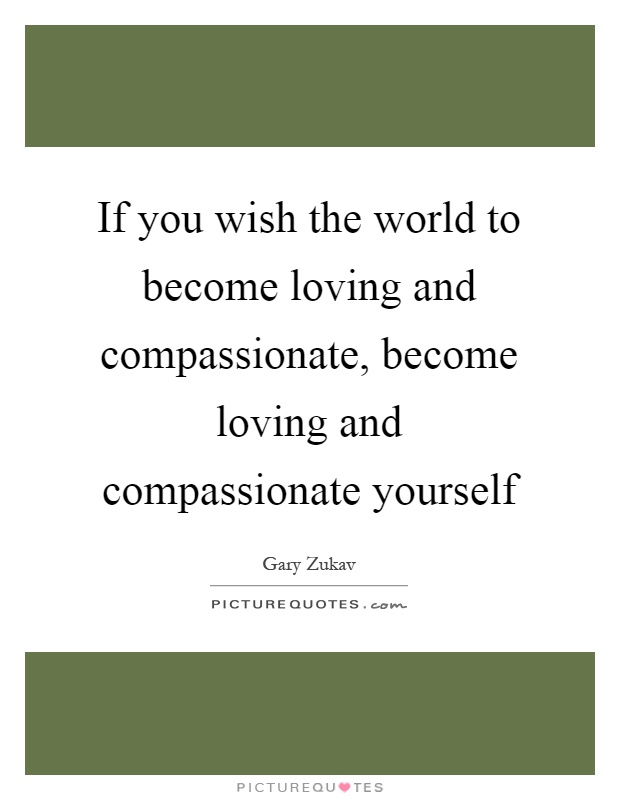 If you wish the world to become loving and compassionate, become loving and compassionate yourself Picture Quote #1