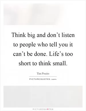 Think big and don’t listen to people who tell you it can’t be done. Life’s too short to think small Picture Quote #1