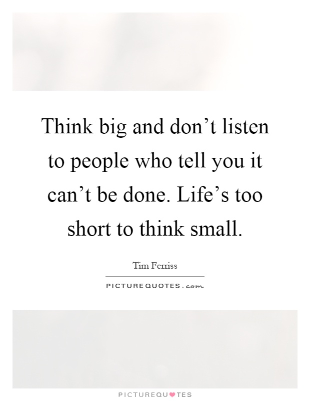 Think big and don't listen to people who tell you it can't be done. Life's too short to think small Picture Quote #1