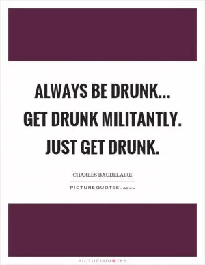Always be drunk... Get drunk militantly. Just get drunk Picture Quote #1