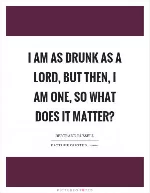 I am as drunk as a lord, but then, I am one, so what does it matter? Picture Quote #1