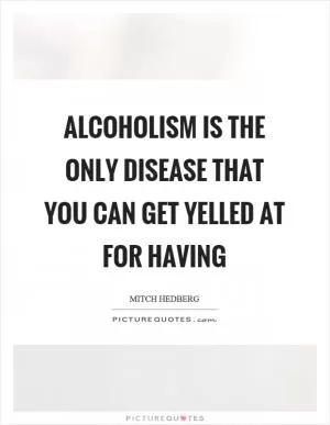 Alcoholism is the only disease that you can get yelled at for having Picture Quote #1