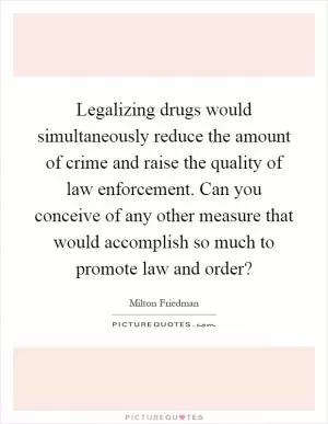 Legalizing drugs would simultaneously reduce the amount of crime and raise the quality of law enforcement. Can you conceive of any other measure that would accomplish so much to promote law and order? Picture Quote #1