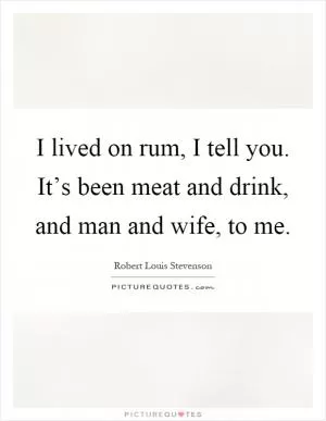 I lived on rum, I tell you. It’s been meat and drink, and man and wife, to me Picture Quote #1