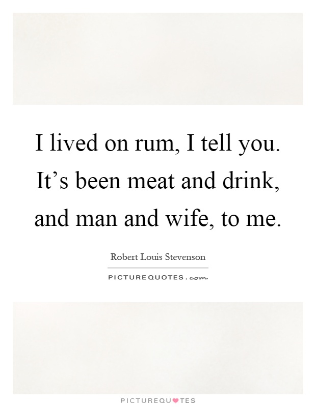 I lived on rum, I tell you. It's been meat and drink, and man and wife, to me Picture Quote #1