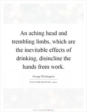 An aching head and trembling limbs, which are the inevitable effects of drinking, disincline the hands from work Picture Quote #1