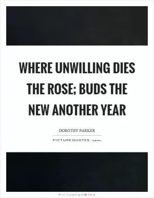 Where unwilling dies the rose; buds the new another year Picture Quote #1