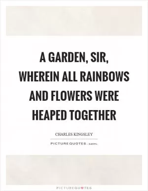 A garden, sir, wherein all rainbows and flowers were heaped together Picture Quote #1
