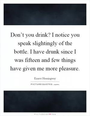 Don’t you drink? I notice you speak slightingly of the bottle. I have drunk since I was fifteen and few things have given me more pleasure Picture Quote #1